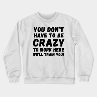 you don't have to be crazy to work here we'll train you Crewneck Sweatshirt